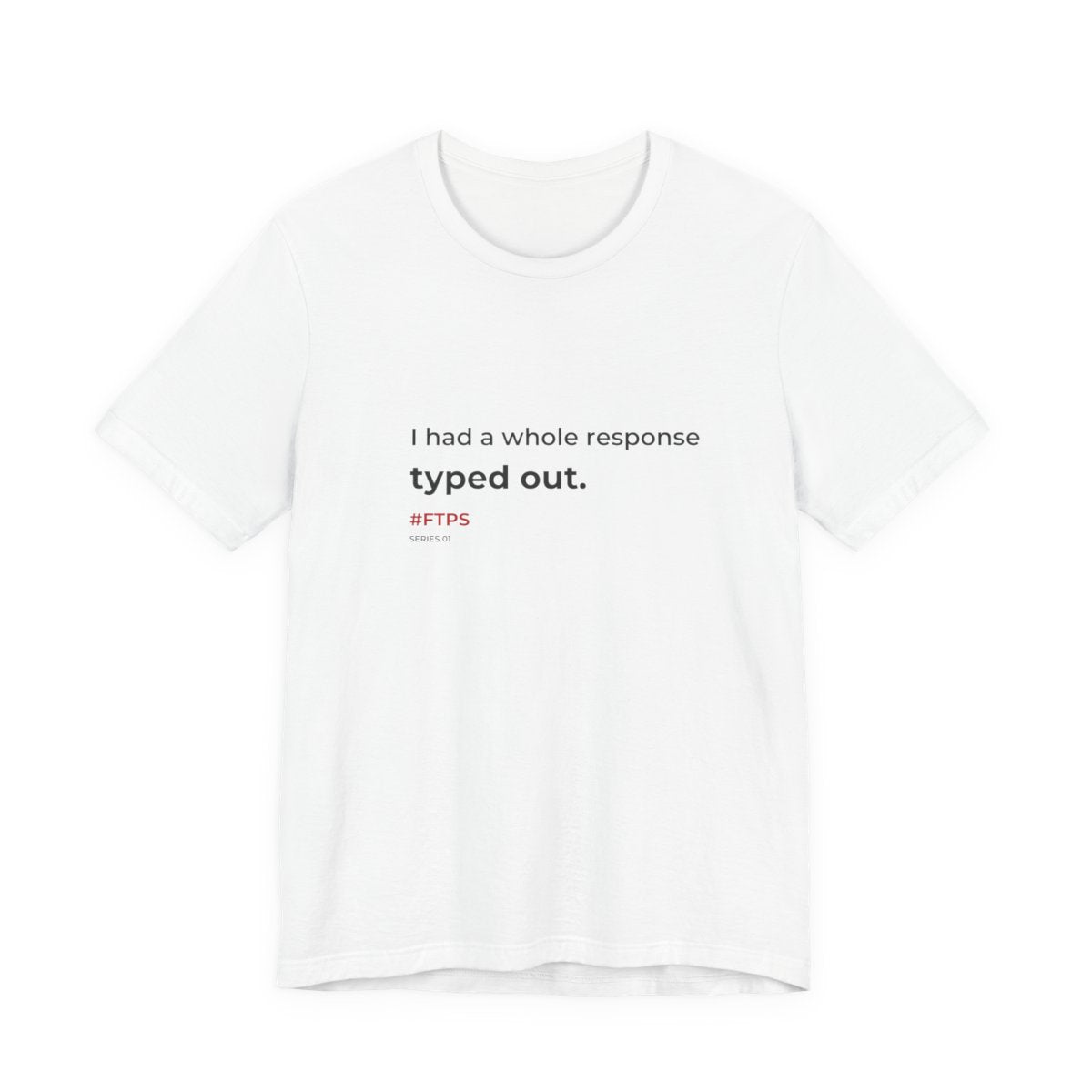 I Had a Whole Response Typed Out. T-Shirt — White Bella + Canvas 3001 with front quote and #FTPS SERIES 01 signature; back unprinted