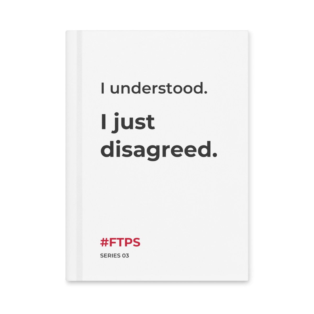 I Understood. I Just Disagreed. Notebook — front cover, #FTPS / SERIES 03